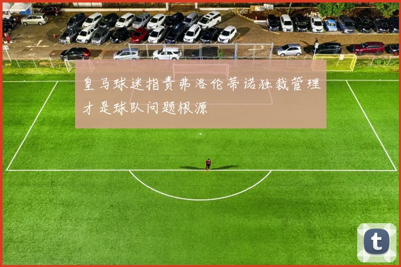 皇马球迷指责弗洛伦蒂诺独裁管理才是球队问题根源