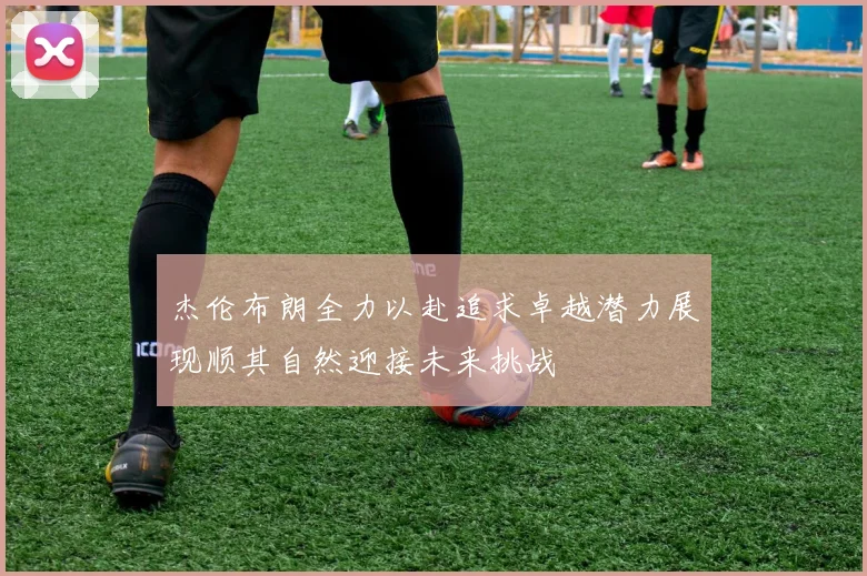 杰伦布朗全力以赴追求卓越潜力展现顺其自然迎接未来挑战