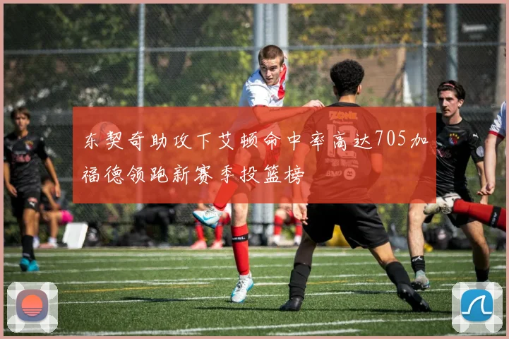 东契奇助攻下艾顿命中率高达705加福德领跑新赛季投篮榜