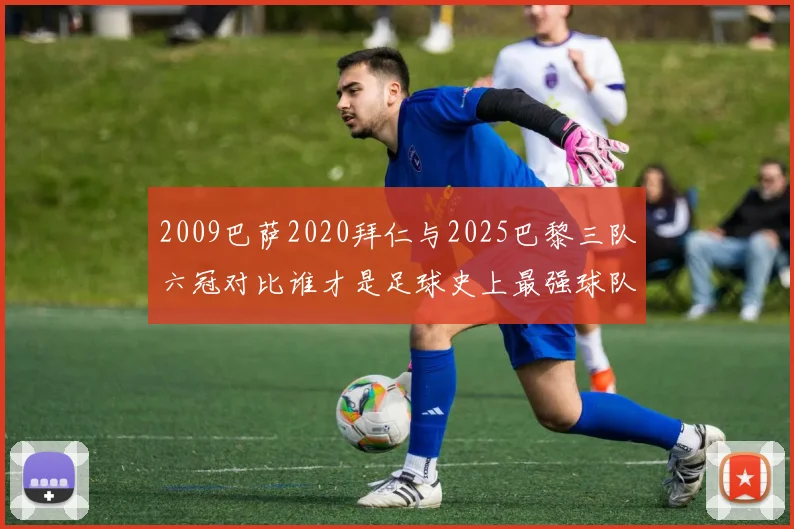 2009巴萨2020拜仁与2025巴黎三队六冠对比谁才是足球史上最强球队