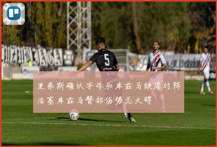里弗斯确认字母和库兹马缺席对阵活塞库兹马臀部伤势无大碍