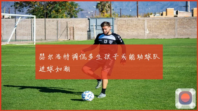瑟尔洛特调侃多生孩子或能助球队进球如潮
