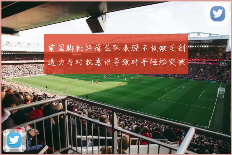 前国脚批评荷兰队表现不佳缺乏创造力与对抗意识导致对手轻松突破