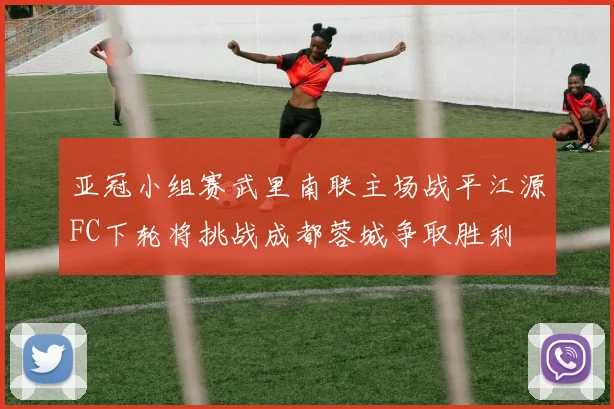 亚冠小组赛武里南联主场战平江源FC下轮将挑战成都蓉城争取胜利