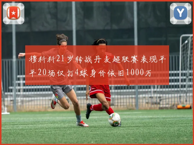 穆科科21岁转战丹麦超联赛表现平平20场仅打4球身价依旧1000万