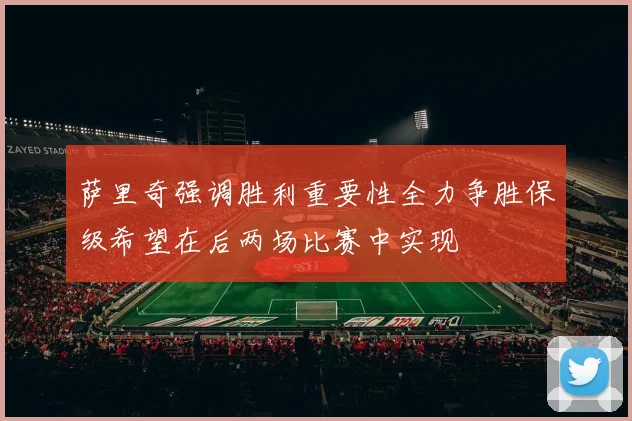 萨里奇强调胜利重要性全力争胜保级希望在后两场比赛中实现