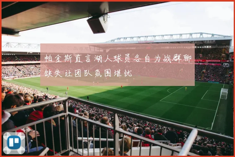 帕金斯直言湖人球员各自为战群聊缺失让团队氛围堪忧
