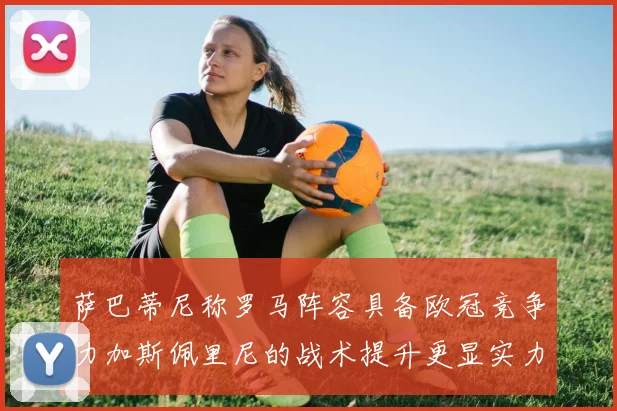 萨巴蒂尼称罗马阵容具备欧冠竞争力加斯佩里尼的战术提升更显实力
