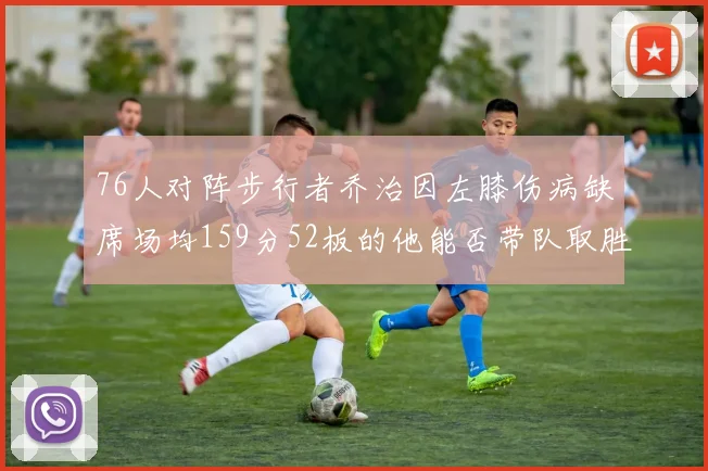 76人对阵步行者乔治因左膝伤病缺席场均159分52板的他能否带队取胜