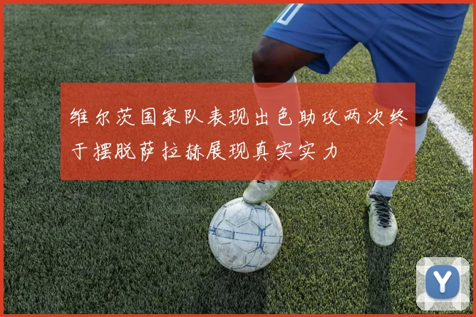 维尔茨国家队表现出色助攻两次终于摆脱萨拉赫展现真实实力