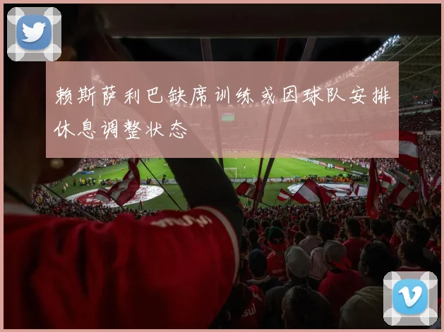 赖斯萨利巴缺席训练或因球队安排休息调整状态