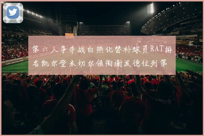 第六人争夺战白热化替补球员RAT排名凯尔登米切尔领衔谢泼德位列第五