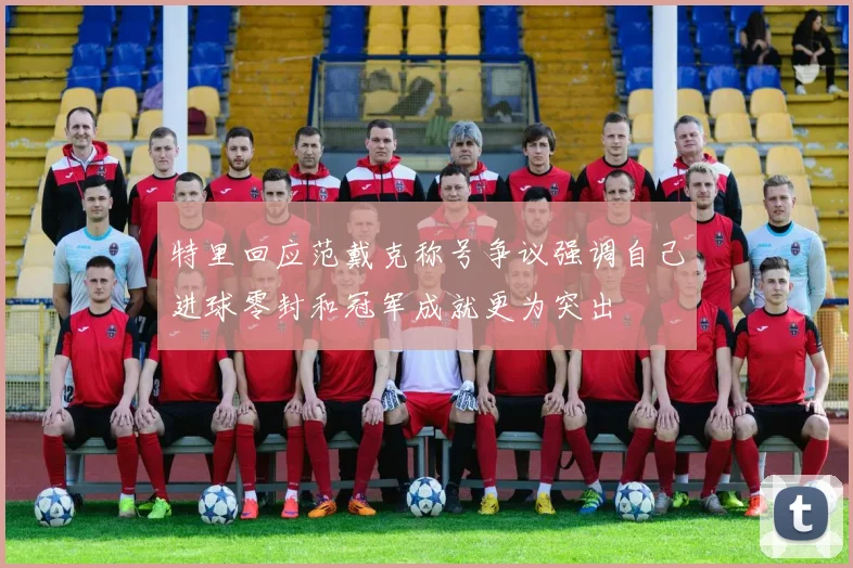 特里回应范戴克称号争议强调自己进球零封和冠军成就更为突出