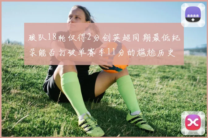 狼队18轮仅得2分创英超同期最低纪录能否打破单赛季11分的尴尬历史