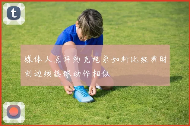 媒体人点评约克绝杀如科比经典时刻边线接球动作相似