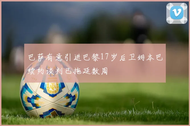 巴萨有意引进巴黎17岁后卫姆本巴续约谈判已拖延数周