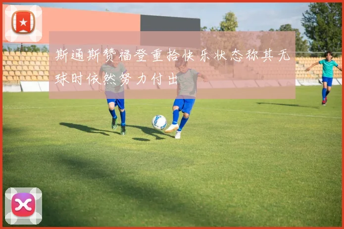 斯通斯赞福登重拾快乐状态称其无球时依然努力付出