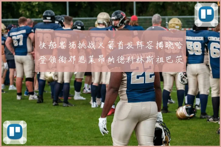 快船客场挑战火箭首发阵容揭晓哈登领衔邓恩莱昂纳德科林斯祖巴茨共战强敌