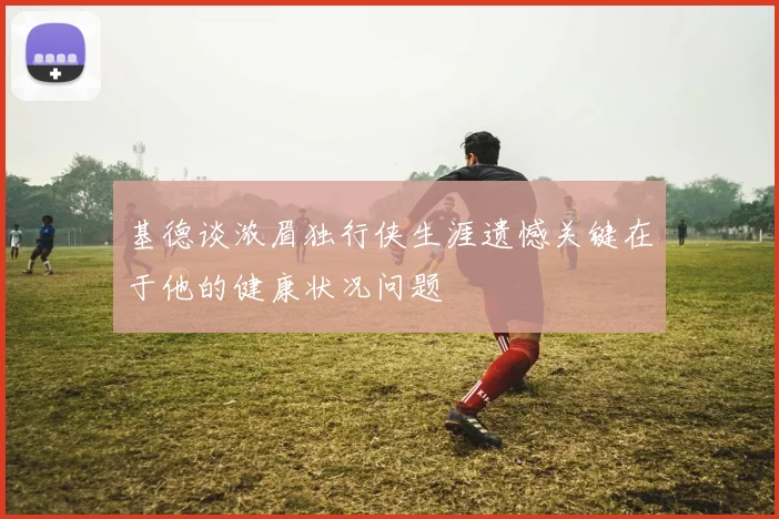 基德谈浓眉独行侠生涯遗憾关键在于他的健康状况问题