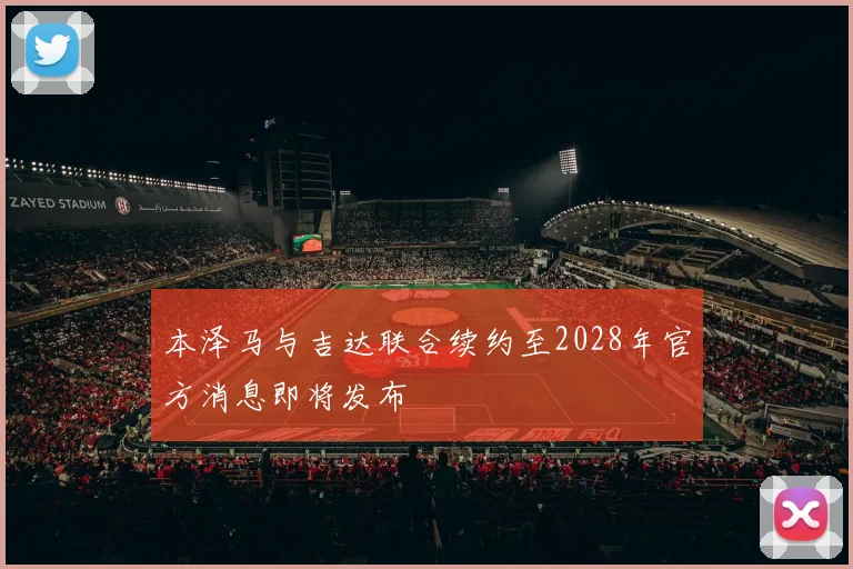 本泽马与吉达联合续约至2028年官方消息即将发布