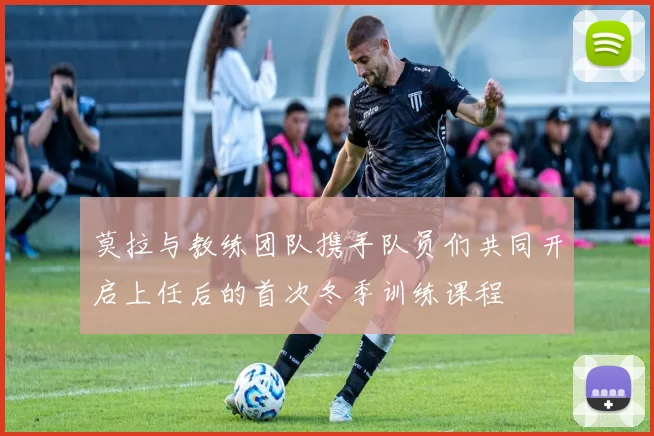 莫拉与教练团队携手队员们共同开启上任后的首次冬季训练课程