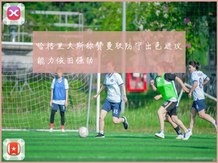 哈格里夫斯称赞曼联防守出色进攻能力依旧强劲