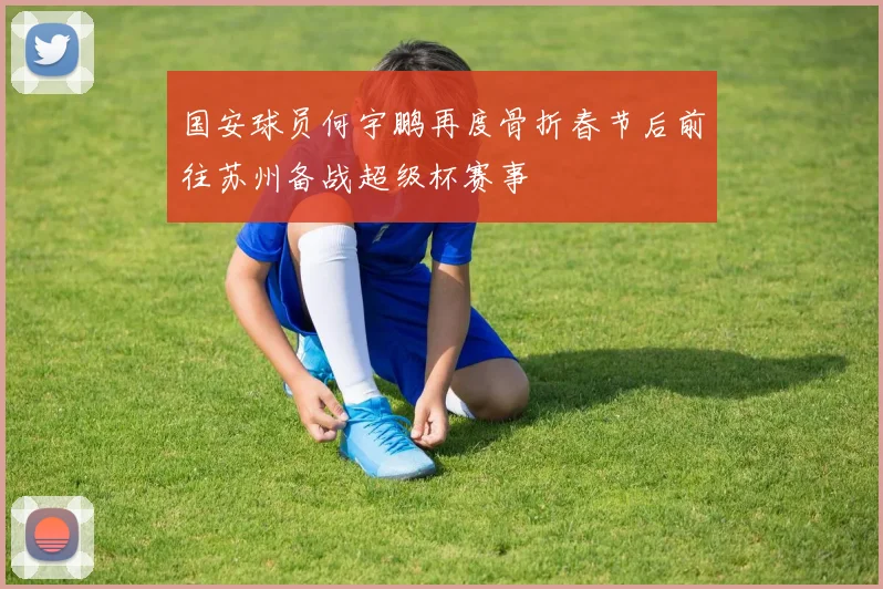 国安球员何宇鹏再度骨折春节后前往苏州备战超级杯赛事