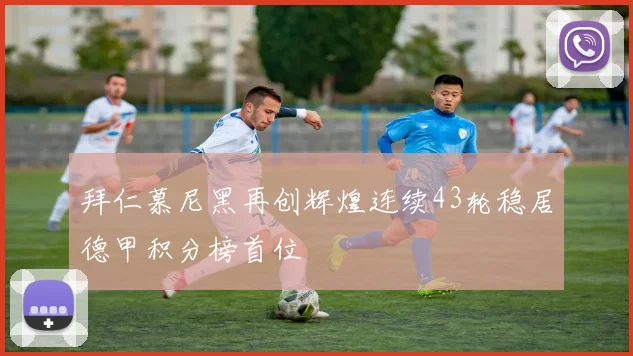拜仁慕尼黑再创辉煌连续43轮稳居德甲积分榜首位