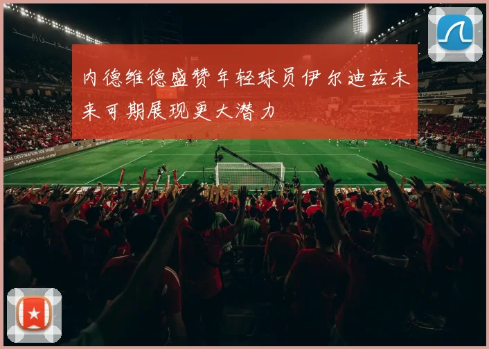 内德维德盛赞年轻球员伊尔迪兹未来可期展现更大潜力
