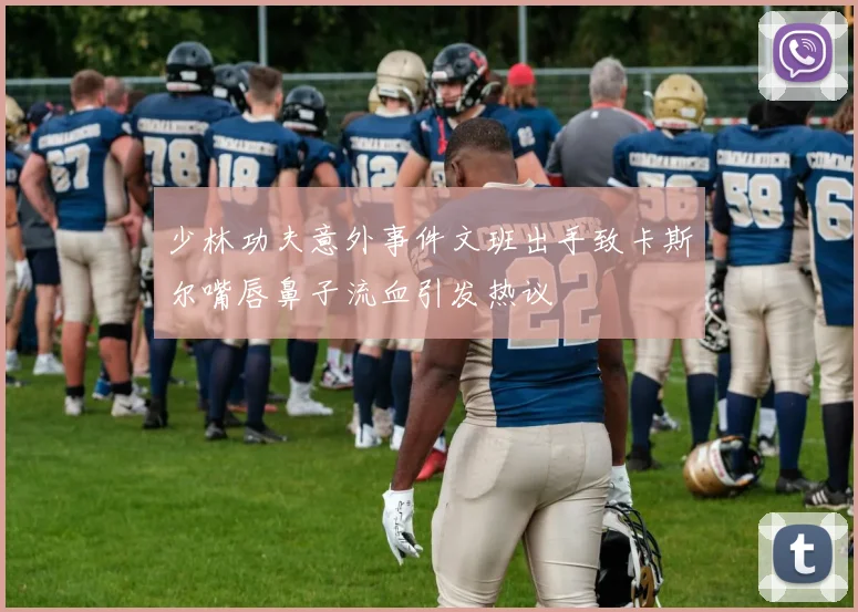 少林功夫意外事件文班出手致卡斯尔嘴唇鼻子流血引发热议