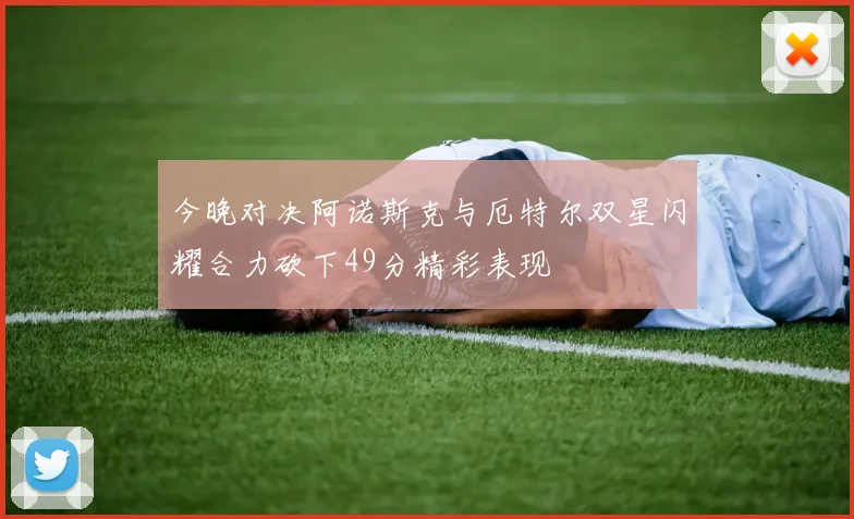 今晚对决阿诺斯克与厄特尔双星闪耀合力砍下49分精彩表现