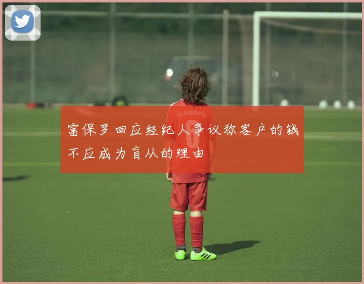 富保罗回应经纪人争议称客户的钱不应成为盲从的理由