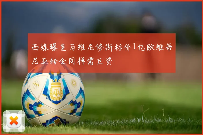 西媒曝皇马维尼修斯标价1亿欧维蒂尼亚转会同样需巨资