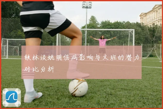 铁林谈姚明伤病影响与文班的潜力对比分析