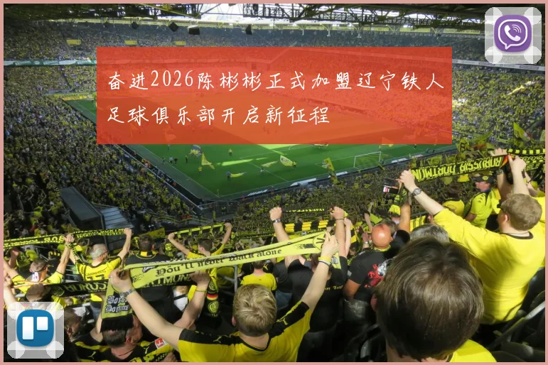 奋进2026陈彬彬正式加盟辽宁铁人足球俱乐部开启新征程