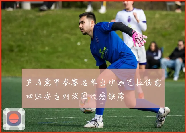罗马意甲参赛名单出炉迪巴拉伤愈回归安吉利诺因流感缺席