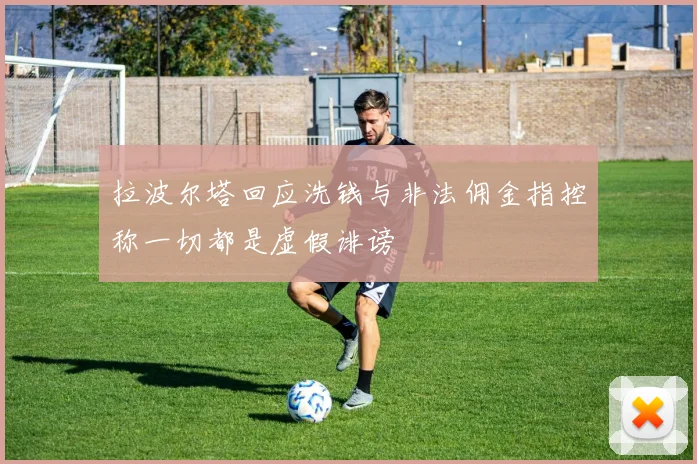 拉波尔塔回应洗钱与非法佣金指控称一切都是虚假诽谤
