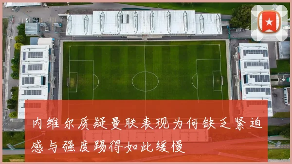内维尔质疑曼联表现为何缺乏紧迫感与强度踢得如此缓慢