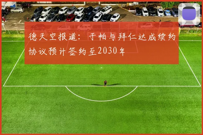 德天空报道：于帕与拜仁达成续约协议预计签约至2030年
