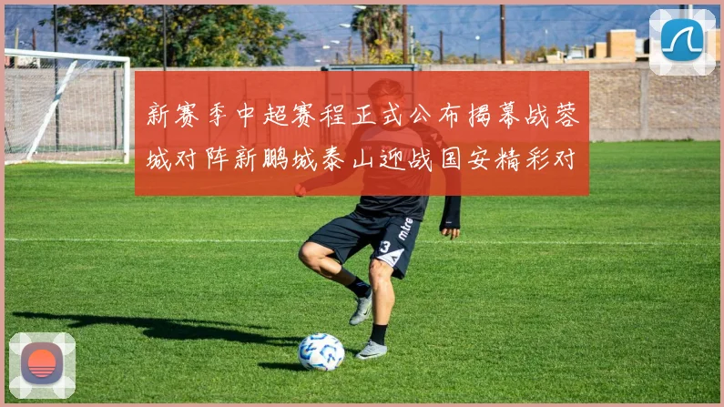 新赛季中超赛程正式公布揭幕战蓉城对阵新鹏城泰山迎战国安精彩对决即将开启