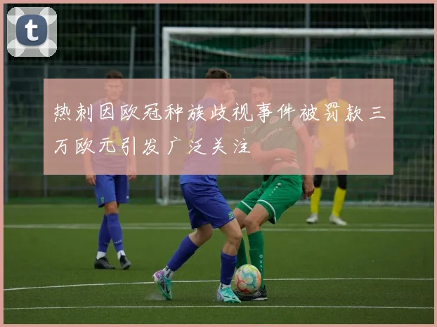热刺因欧冠种族歧视事件被罚款三万欧元引发广泛关注