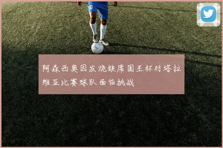 阿森西奥因发烧缺席国王杯对塔拉维亚比赛球队面临挑战