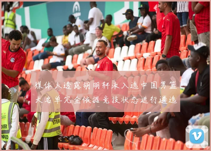媒体人透露胡明轩未入选中国男篮大名单完全依据竞技状态进行遴选