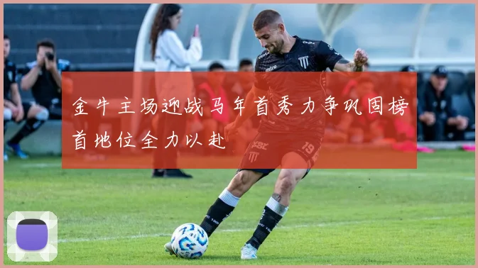 金牛主场迎战马年首秀力争巩固榜首地位全力以赴