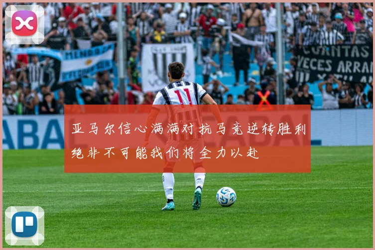 亚马尔信心满满对抗马竞逆转胜利绝非不可能我们将全力以赴