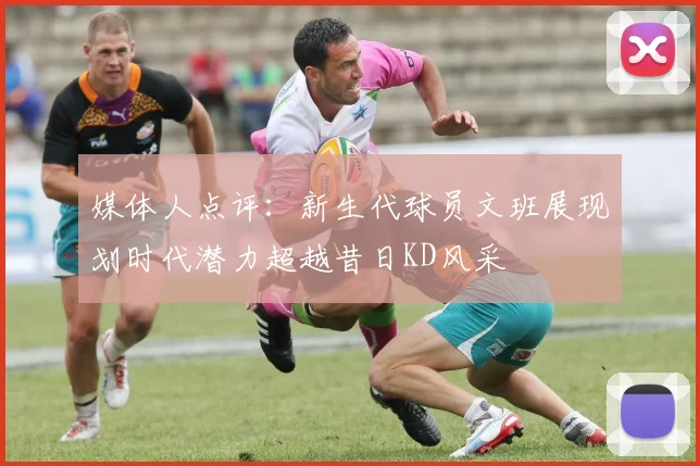 媒体人点评：新生代球员文班展现划时代潜力超越昔日KD风采