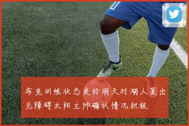 布克训练状态良好明天对湖人复出无障碍太阳主帅确认情况积极
