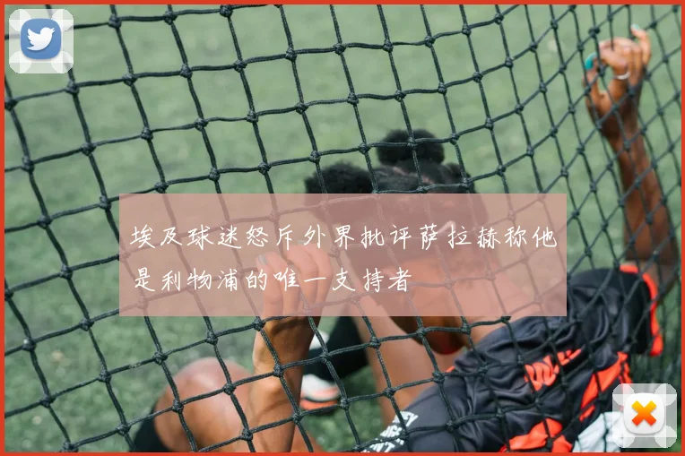 埃及球迷怒斥外界批评萨拉赫称他是利物浦的唯一支持者