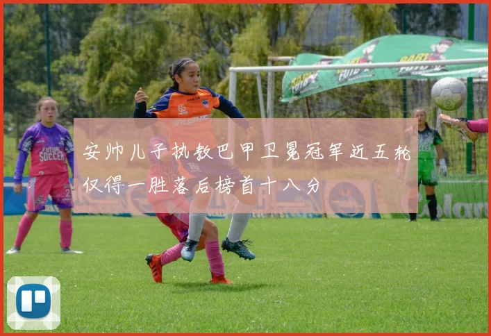 安帅儿子执教巴甲卫冕冠军近五轮仅得一胜落后榜首十八分