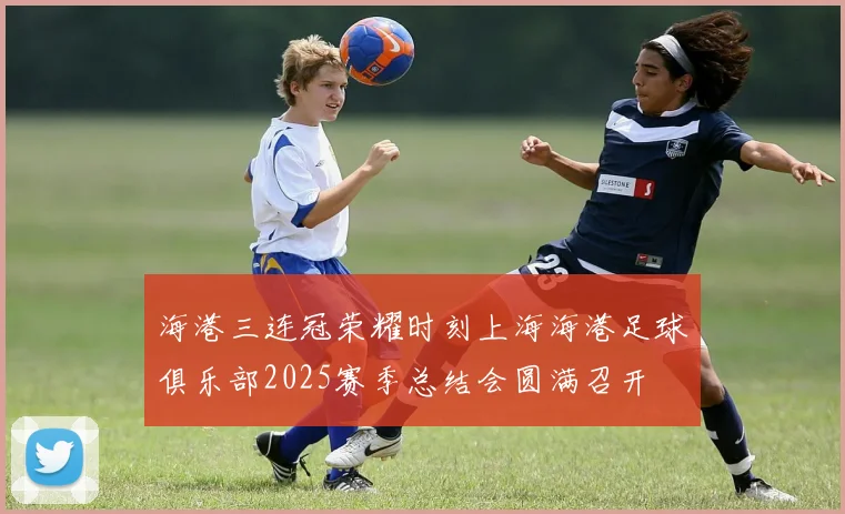 海港三连冠荣耀时刻上海海港足球俱乐部2025赛季总结会圆满召开